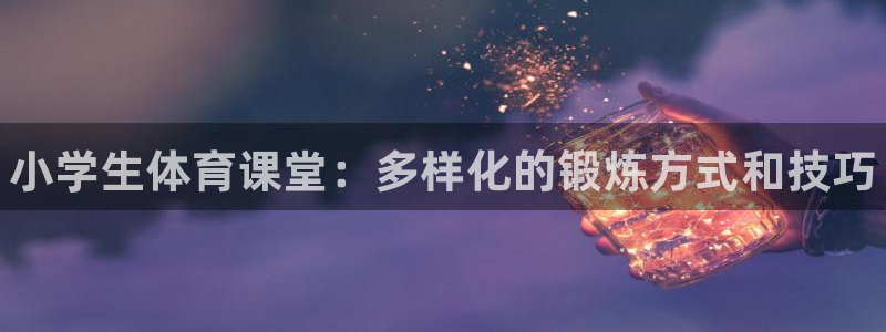 一竞技官网下载招商电话地址：小学生体育课堂：多样化的