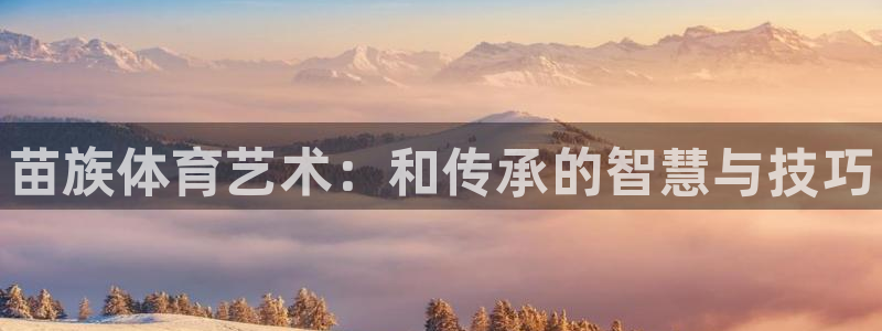 一竞技官方正版app娱乐40996：苗族体育艺术：和