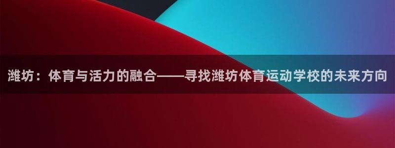 一竞技官方正版app娱乐网站：潍坊：体育与活力的融合