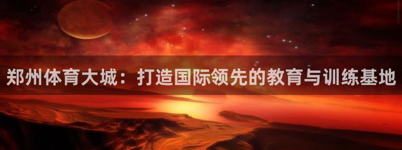 一竞技官网下载平台：郑州体育大城：打造国际领先的教育