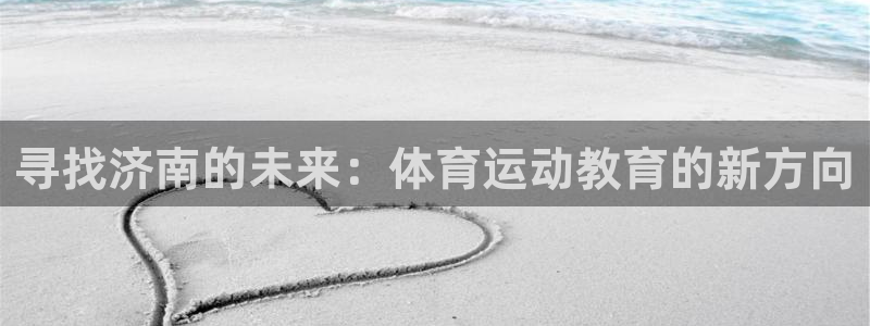 海南一竞技官网下载：寻找济南的未来：体育运动教育的新方向