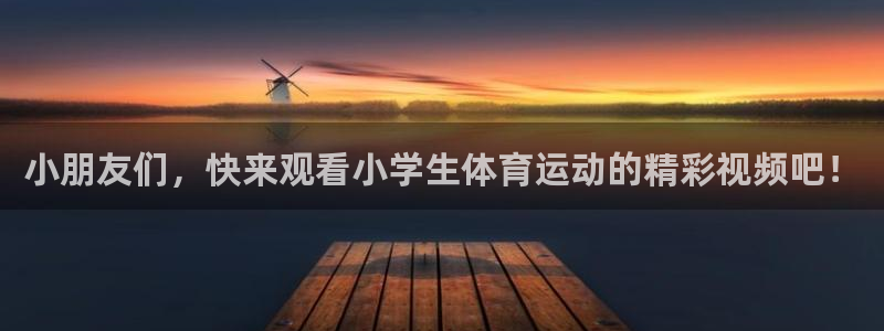 一竞技官网下载招商电话地址查询：小朋友们，快来观看小学生体育