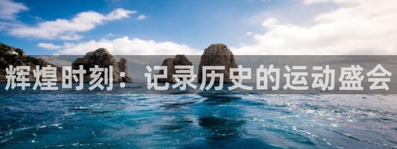 一竞技官方正版app集团官网首页：辉煌时刻：记录历史的运动盛
