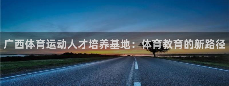 一竞技官方正版app开户：广西体育运动人才培养基地：体育教育