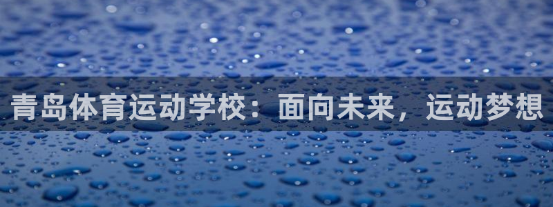 一竞技官网下载平台：青岛体育运动学校：面向未来，运动梦想