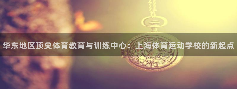  一竞技官网 - 从一开始 竞无止境：华东地区顶尖体育教育与训