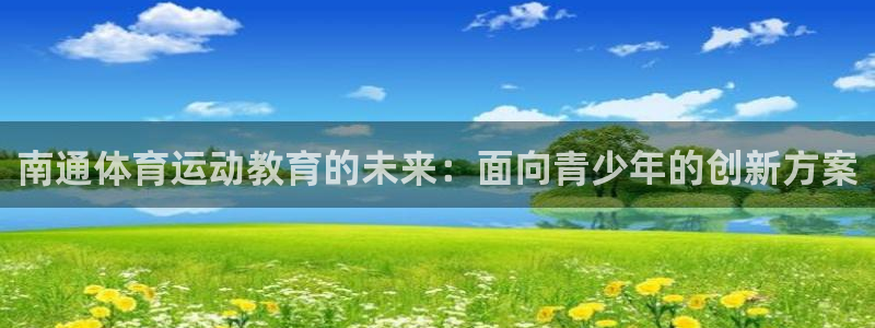  一竞技官网下载：南通体育运动教育的未来：面向青少年的创新方案