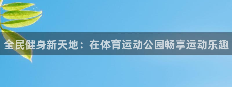 一竞技官方正版app娱乐：全民健身新天地：在体育运动公园畅享