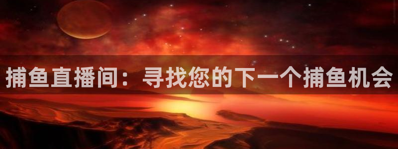 篮球nba直播吧：捕鱼直播间：寻找您的下一个捕鱼机会