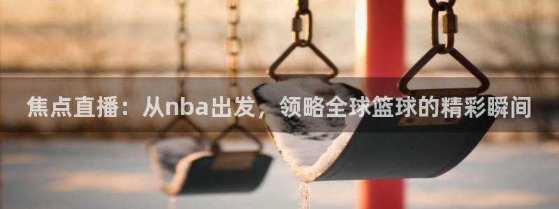 糖球直播吧：焦点直播：从nba出发，领略全球篮球的精彩瞬间